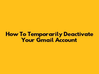 How To Temporarily Deactivate Your Gmail Account