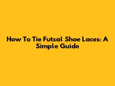 How To Tie Futsal Shoe Laces: A Simple Guide