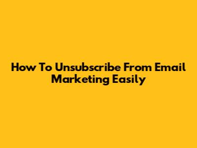 How To Unsubscribe From Email Marketing Easily
