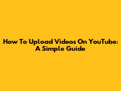 How To Upload Videos On YouTube: A Simple Guide