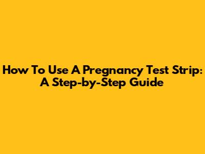 How To Use A Pregnancy Test Strip: A Step-by-Step Guide