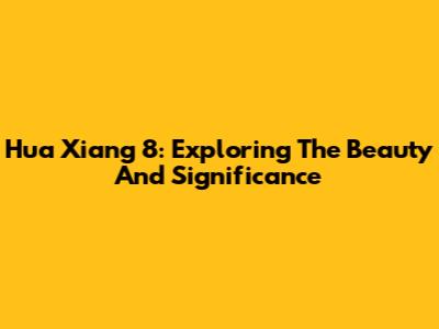 Hua Xiang 8: Exploring The Beauty And Significance