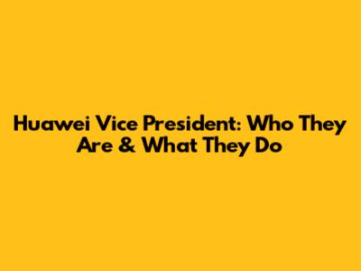 Huawei Vice President: Who They Are & What They Do