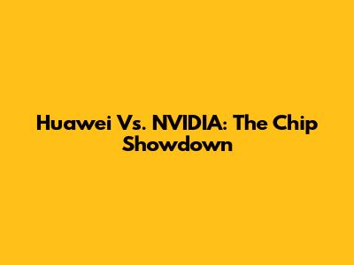 Huawei Vs. NVIDIA: The Chip Showdown