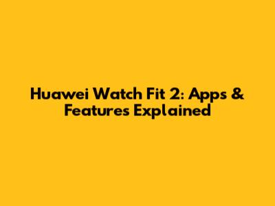 Huawei Watch Fit 2: Apps & Features Explained