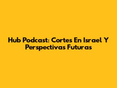 Hub Podcast: Cortes En Israel Y Perspectivas Futuras