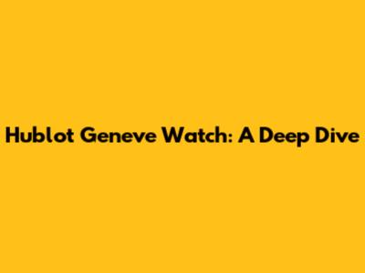 Hublot Geneve Watch: A Deep Dive