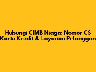 Hubungi CIMB Niaga: Nomor CS Kartu Kredit & Layanan Pelanggan