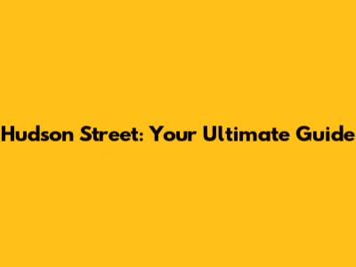 Hudson Street: Your Ultimate Guide