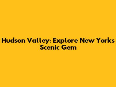 Hudson Valley: Explore New York's Scenic Gem