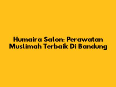 Humaira Salon: Perawatan Muslimah Terbaik Di Bandung
