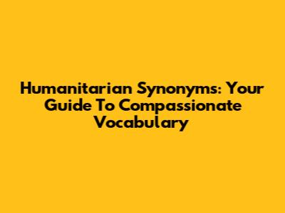 Humanitarian Synonyms: Your Guide To Compassionate Vocabulary