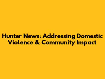 Hunter News: Addressing Domestic Violence & Community Impact