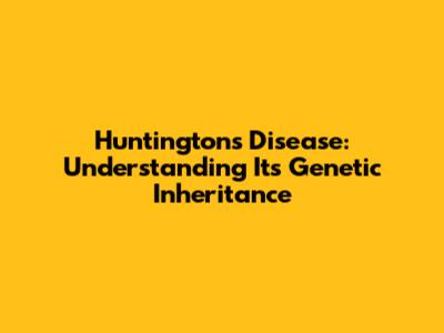 Huntington's Disease: Understanding Its Genetic Inheritance