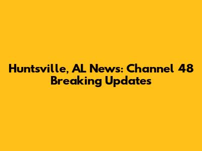 Huntsville, AL News: Channel 48 Breaking Updates
