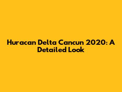 Huracan Delta Cancun 2020: A Detailed Look