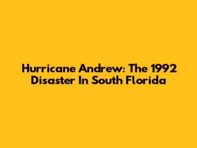 Hurricane Andrew: The 1992 Disaster In South Florida
