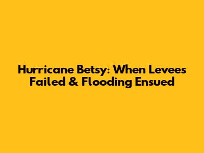 Hurricane Betsy: When Levees Failed & Flooding Ensued