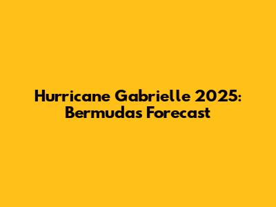 Hurricane Gabrielle 2025: Bermuda's Forecast