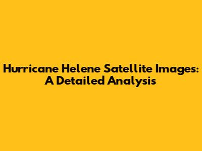 Hurricane Helene Satellite Images: A Detailed Analysis