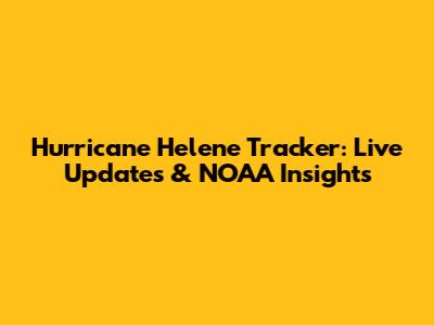 Hurricane Helene Tracker: Live Updates & NOAA Insights