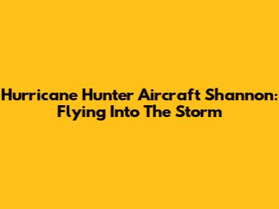 Hurricane Hunter Aircraft Shannon: Flying Into The Storm