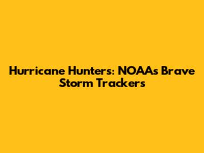 Hurricane Hunters: NOAA's Brave Storm Trackers
