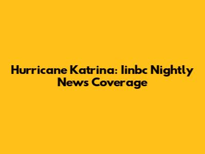 Hurricane Katrina: Iinbc Nightly News Coverage