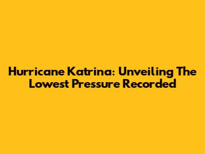 Hurricane Katrina: Unveiling The Lowest Pressure Recorded