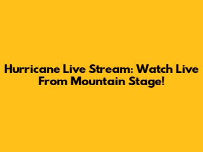 Hurricane Live Stream: Watch Live From Mountain Stage!