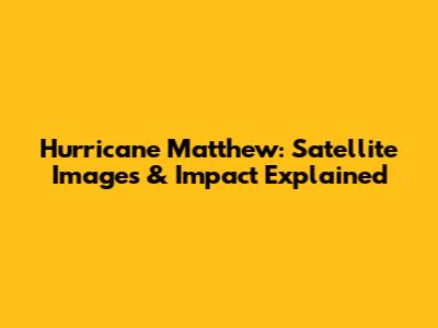 Hurricane Matthew: Satellite Images & Impact Explained