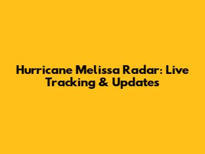 Hurricane Melissa Radar: Live Tracking & Updates