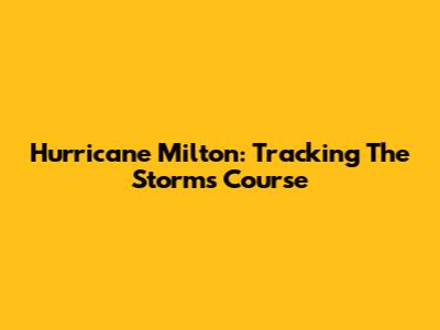 Hurricane Milton: Tracking The Storm's Course