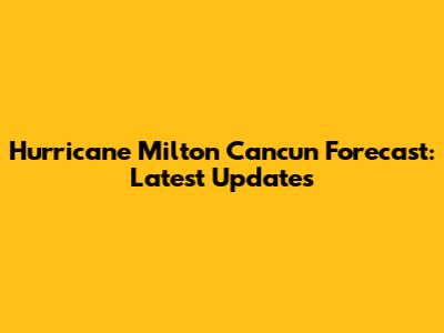 Hurricane Milton Cancun Forecast: Latest Updates