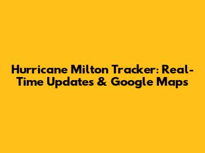 Hurricane Milton Tracker: Real-Time Updates & Google Maps