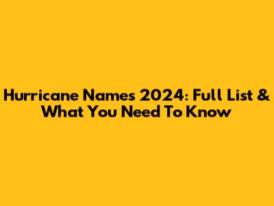 Hurricane Names 2024: Full List & What You Need To Know