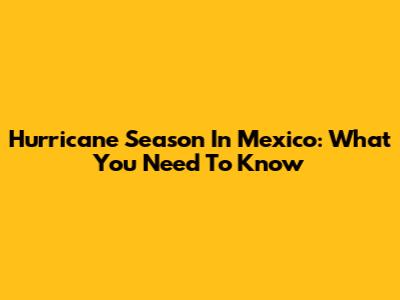 Hurricane Season In Mexico: What You Need To Know