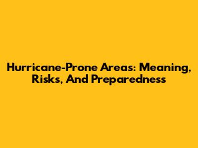 Hurricane-Prone Areas: Meaning, Risks, And Preparedness
