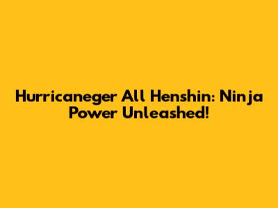 Hurricaneger All Henshin: Ninja Power Unleashed!