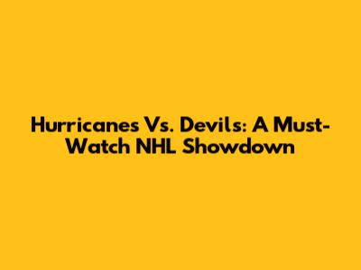 Hurricanes Vs. Devils: A Must-Watch NHL Showdown