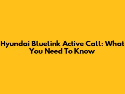 Hyundai Bluelink Active Call: What You Need To Know