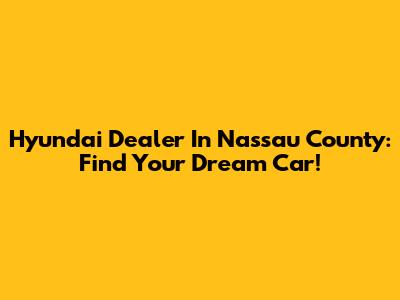 Hyundai Dealer In Nassau County: Find Your Dream Car!