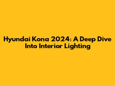Hyundai Kona 2024: A Deep Dive Into Interior Lighting