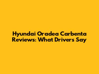 Hyundai Oradea Carbenta Reviews: What Drivers Say