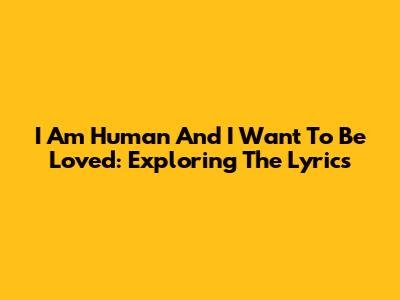 I Am Human And I Want To Be Loved: Exploring The Lyrics