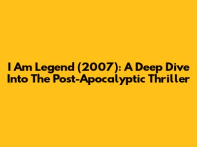 I Am Legend (2007): A Deep Dive Into The Post-Apocalyptic Thriller