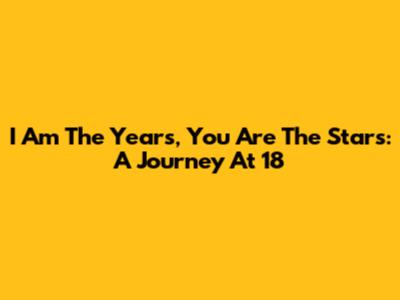 I Am The Years, You Are The Stars: A Journey At 18