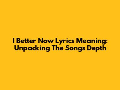 I Better Now Lyrics Meaning: Unpacking The Song's Depth
