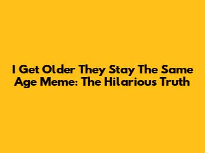 I Get Older They Stay The Same Age Meme: The Hilarious Truth