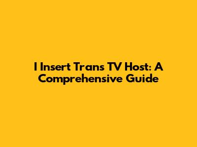 I Insert Trans TV Host: A Comprehensive Guide